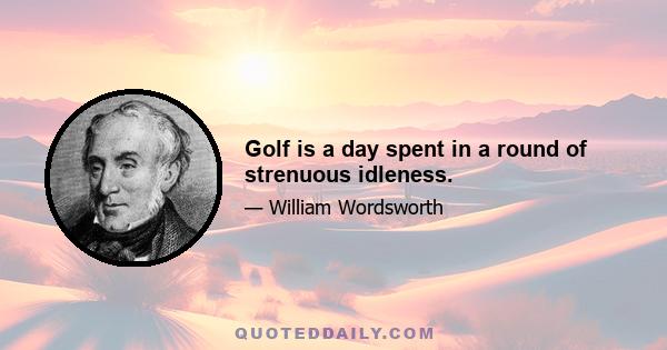 Golf is a day spent in a round of strenuous idleness.