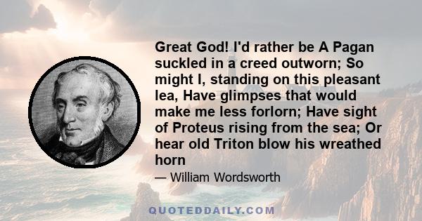 Great God! I'd rather be A Pagan suckled in a creed outworn; So might I, standing on this pleasant lea, Have glimpses that would make me less forlorn; Have sight of Proteus rising from the sea; Or hear old Triton blow