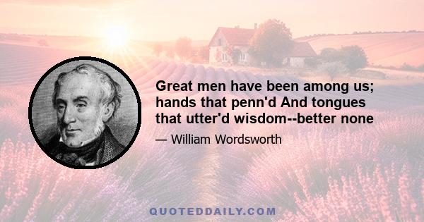 Great men have been among us; hands that penn'd And tongues that utter'd wisdom--better none