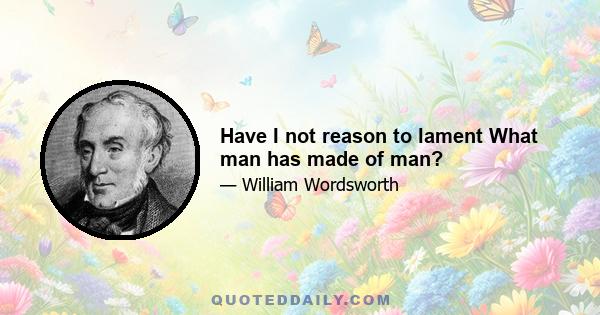 Have I not reason to lament What man has made of man?