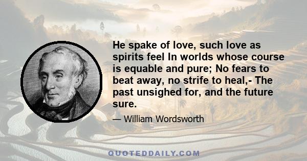 He spake of love, such love as spirits feel In worlds whose course is equable and pure; No fears to beat away, no strife to heal,- The past unsighed for, and the future sure.