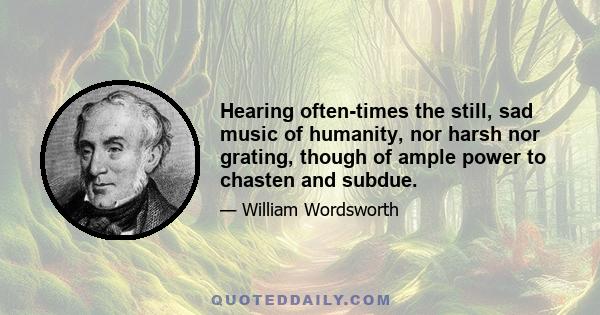 Hearing often-times the still, sad music of humanity, nor harsh nor grating, though of ample power to chasten and subdue.