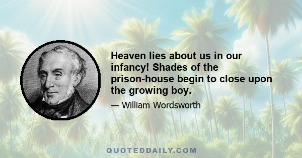 Heaven lies about us in our infancy! Shades of the prison-house begin to close upon the growing boy.