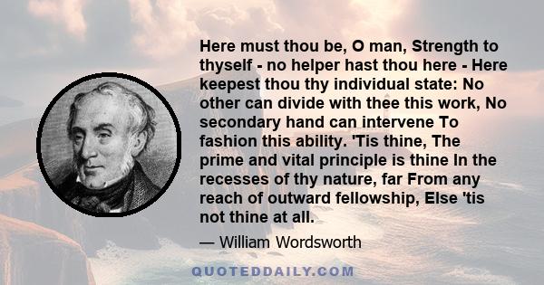 Here must thou be, O man, Strength to thyself - no helper hast thou here - Here keepest thou thy individual state: No other can divide with thee this work, No secondary hand can intervene To fashion this ability. 'Tis