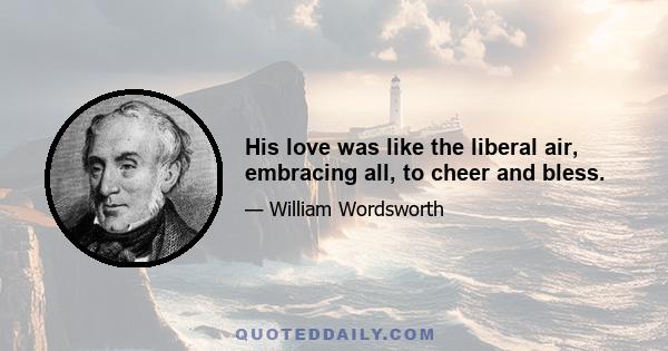 His love was like the liberal air, embracing all, to cheer and bless.