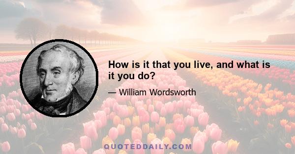 How is it that you live, and what is it you do?