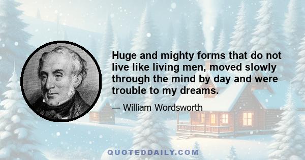 Huge and mighty forms that do not live like living men, moved slowly through the mind by day and were trouble to my dreams.