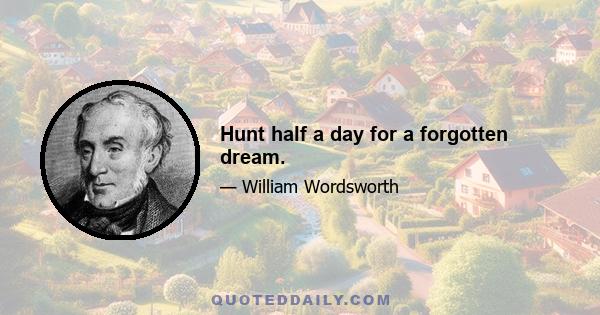 Hunt half a day for a forgotten dream.