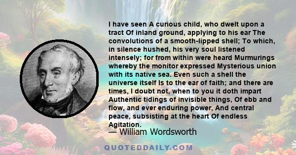 I have seen A curious child, who dwelt upon a tract Of inland ground, applying to his ear The convolutions of a smooth-lipped shell; To which, in silence hushed, his very soul listened intensely; for from within were