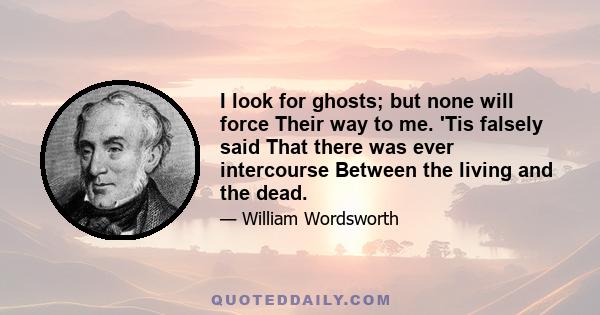 I look for ghosts; but none will force Their way to me. 'Tis falsely said That there was ever intercourse Between the living and the dead.