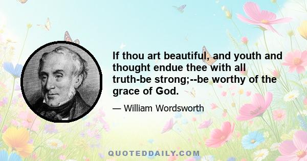 If thou art beautiful, and youth and thought endue thee with all truth-be strong;--be worthy of the grace of God.