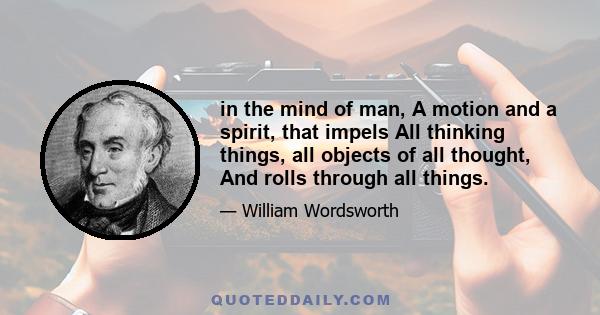 in the mind of man, A motion and a spirit, that impels All thinking things, all objects of all thought, And rolls through all things.