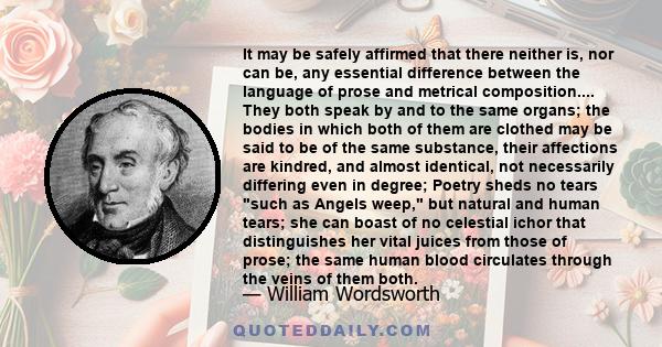 It may be safely affirmed that there neither is, nor can be, any essential difference between the language of prose and metrical composition.... They both speak by and to the same organs; the bodies in which both of