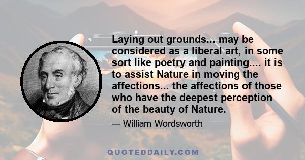 Laying out grounds... may be considered as a liberal art, in some sort like poetry and painting.... it is to assist Nature in moving the affections... the affections of those who have the deepest perception of the