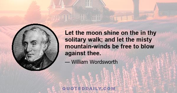 Let the moon shine on the in thy solitary walk; and let the misty mountain-winds be free to blow against thee.