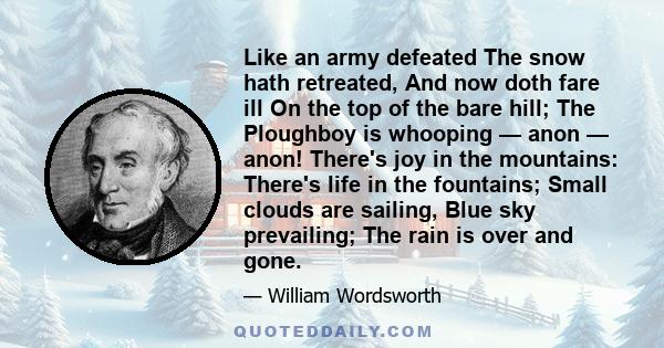 Like an army defeated The snow hath retreated, And now doth fare ill On the top of the bare hill; The Ploughboy is whooping — anon — anon! There's joy in the mountains: There's life in the fountains; Small clouds are