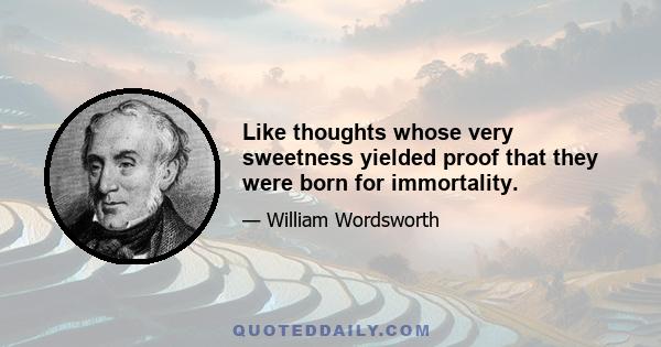 Like thoughts whose very sweetness yielded proof that they were born for immortality.