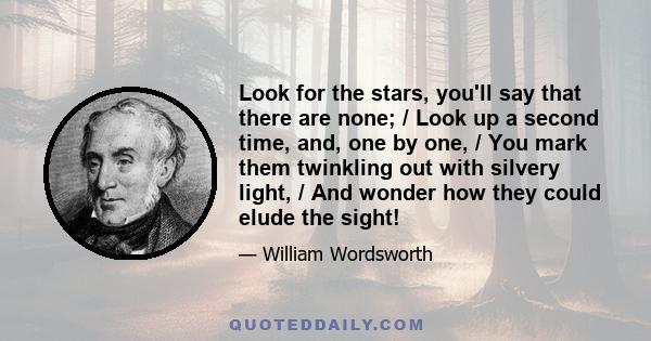 Look for the stars, you'll say that there are none; / Look up a second time, and, one by one, / You mark them twinkling out with silvery light, / And wonder how they could elude the sight!