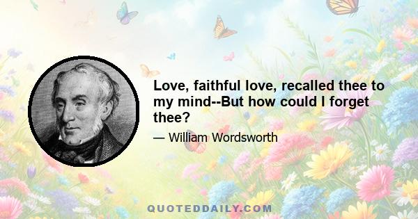 Love, faithful love, recalled thee to my mind--But how could I forget thee?