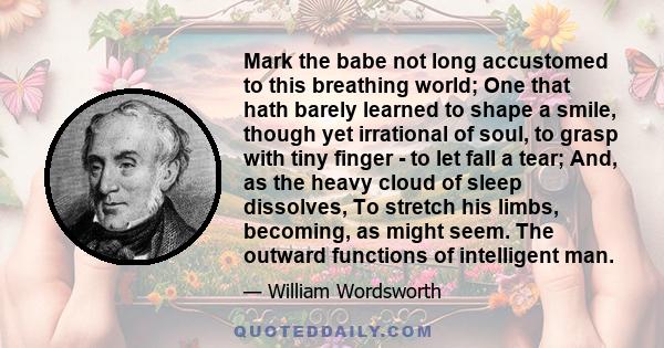 Mark the babe not long accustomed to this breathing world; One that hath barely learned to shape a smile, though yet irrational of soul, to grasp with tiny finger - to let fall a tear; And, as the heavy cloud of sleep