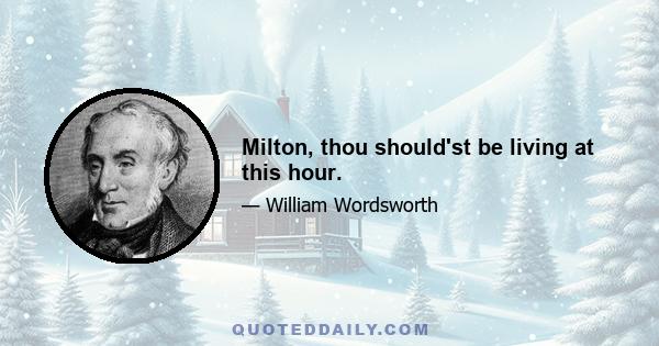 Milton, thou should'st be living at this hour.