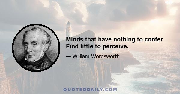 Minds that have nothing to confer Find little to perceive.