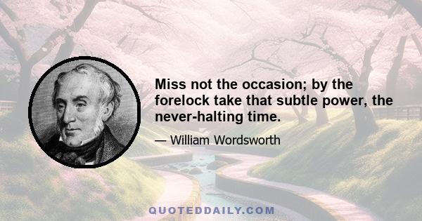 Miss not the occasion; by the forelock take that subtle power, the never-halting time.