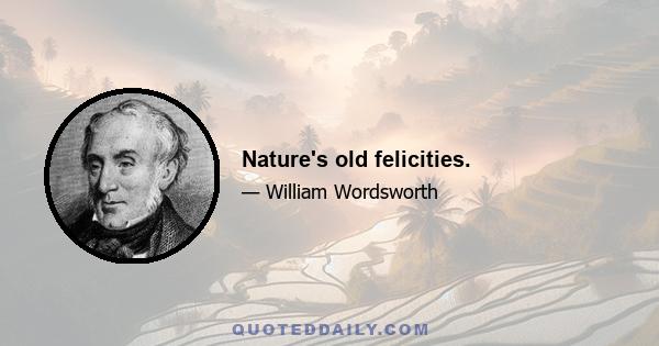 Nature's old felicities.