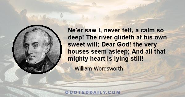 Ne'er saw I, never felt, a calm so deep! The river glideth at his own sweet will; Dear God! the very houses seem asleep; And all that mighty heart is lying still!