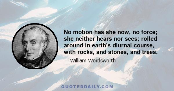 No motion has she now, no force; she neither hears nor sees; rolled around in earth's diurnal course, with rocks, and stones, and trees.