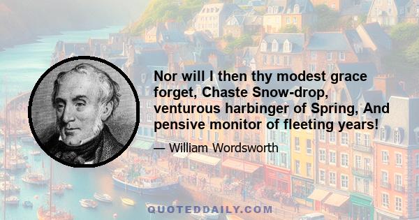 Nor will I then thy modest grace forget, Chaste Snow-drop, venturous harbinger of Spring, And pensive monitor of fleeting years!