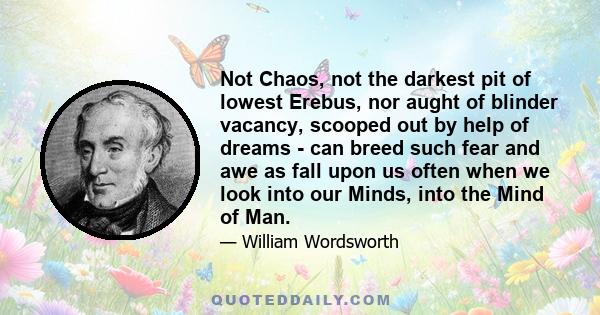 Not Chaos, not the darkest pit of lowest Erebus, nor aught of blinder vacancy, scooped out by help of dreams - can breed such fear and awe as fall upon us often when we look into our Minds, into the Mind of Man.