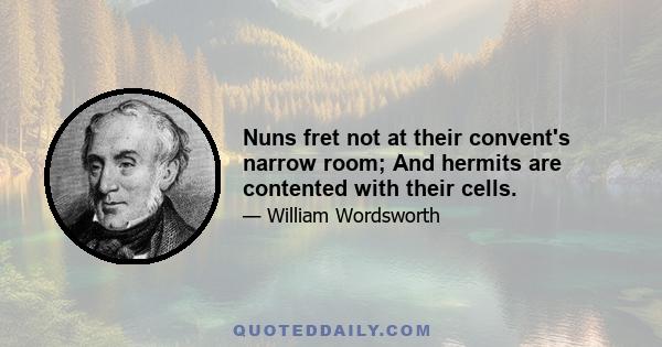 Nuns fret not at their convent's narrow room; And hermits are contented with their cells.