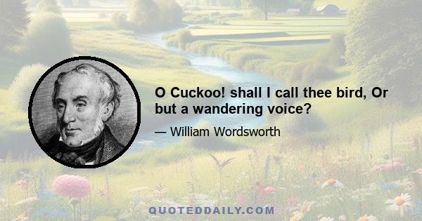 O Cuckoo! shall I call thee bird, Or but a wandering voice?