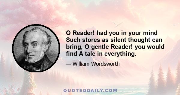 O Reader! had you in your mind Such stores as silent thought can bring, O gentle Reader! you would find A tale in everything.