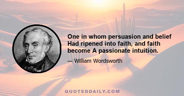 One in whom persuasion and belief Had ripened into faith, and faith become A passionate intuition.