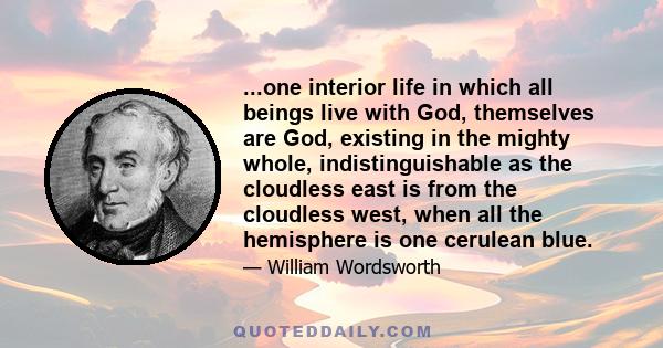 ...one interior life in which all beings live with God, themselves are God, existing in the mighty whole, indistinguishable as the cloudless east is from the cloudless west, when all the hemisphere is one cerulean blue.