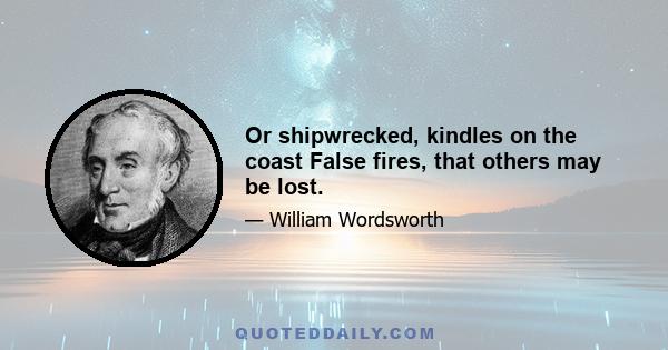 Or shipwrecked, kindles on the coast False fires, that others may be lost.