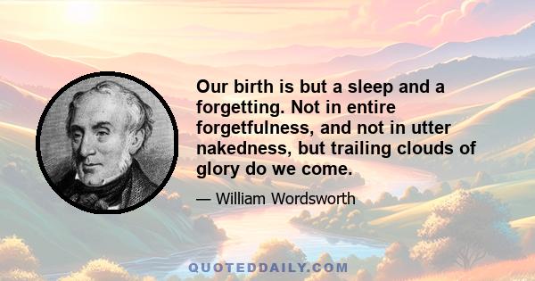 Our birth is but a sleep and a forgetting. Not in entire forgetfulness, and not in utter nakedness, but trailing clouds of glory do we come.