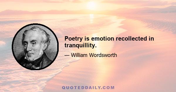 Poetry is emotion recollected in tranquillity.