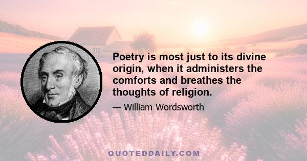 Poetry is most just to its divine origin, when it administers the comforts and breathes the thoughts of religion.