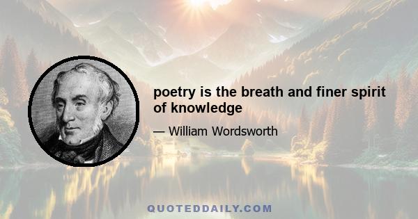 poetry is the breath and finer spirit of knowledge