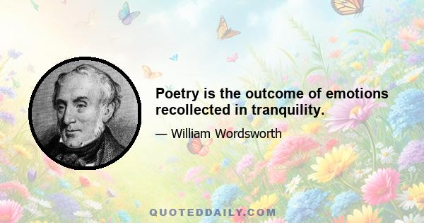 Poetry is the outcome of emotions recollected in tranquility.