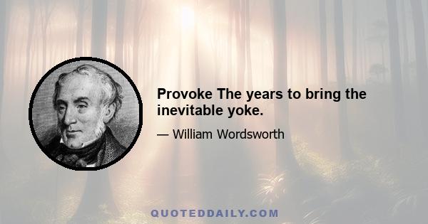 Provoke The years to bring the inevitable yoke.