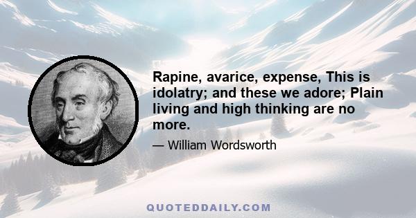 Rapine, avarice, expense, This is idolatry; and these we adore; Plain living and high thinking are no more.