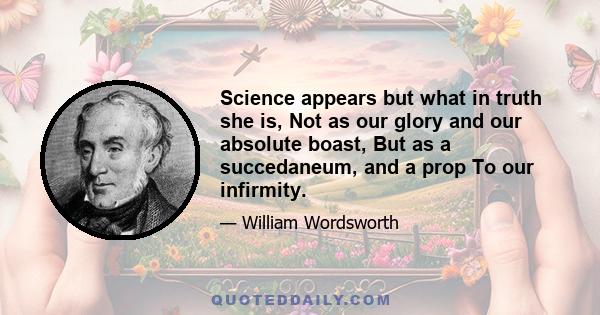 Science appears but what in truth she is, Not as our glory and our absolute boast, But as a succedaneum, and a prop To our infirmity.