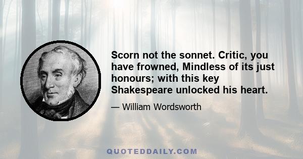 Scorn not the sonnet. Critic, you have frowned, Mindless of its just honours; with this key Shakespeare unlocked his heart.