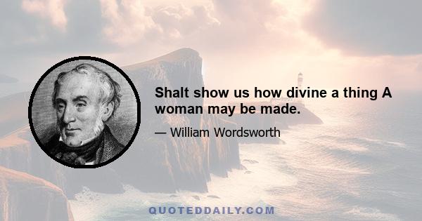 Shalt show us how divine a thing A woman may be made.