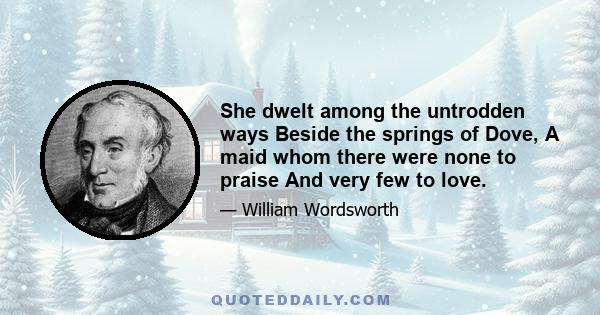 She dwelt among the untrodden ways Beside the springs of Dove, A maid whom there were none to praise And very few to love.