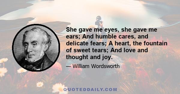 She gave me eyes, she gave me ears; And humble cares, and delicate fears; A heart, the fountain of sweet tears; And love and thought and joy.